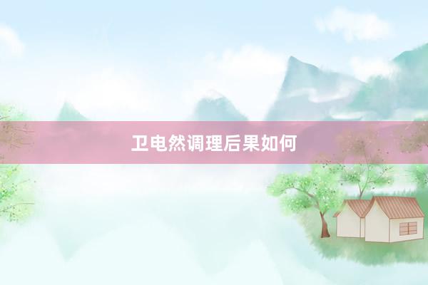 卫电然调理后果如何
