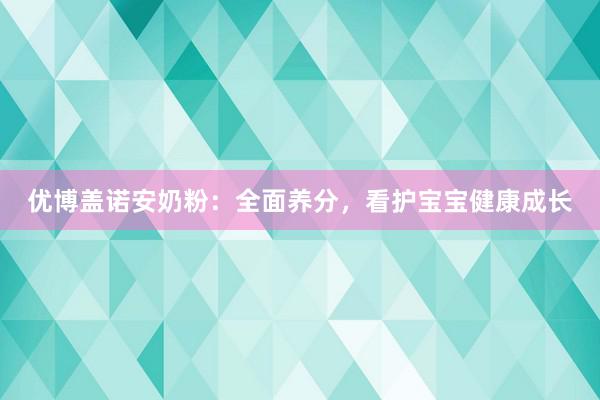 优博盖诺安奶粉：全面养分，看护宝宝健康成长