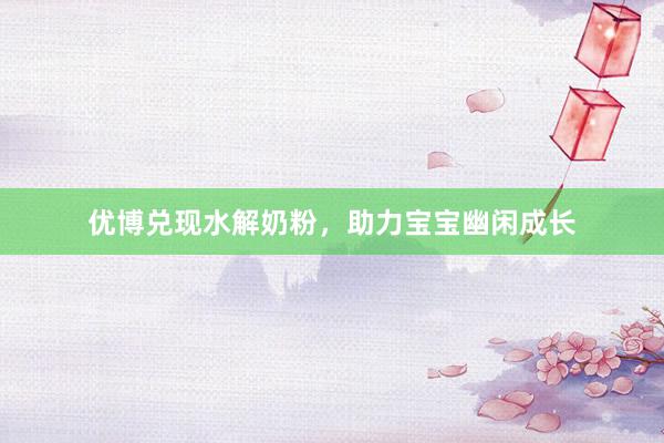 优博兑现水解奶粉，助力宝宝幽闲成长
