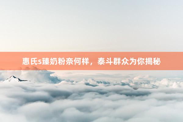 惠氏s臻奶粉奈何样，泰斗群众为你揭秘