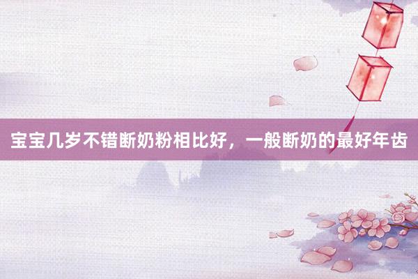宝宝几岁不错断奶粉相比好，一般断奶的最好年齿