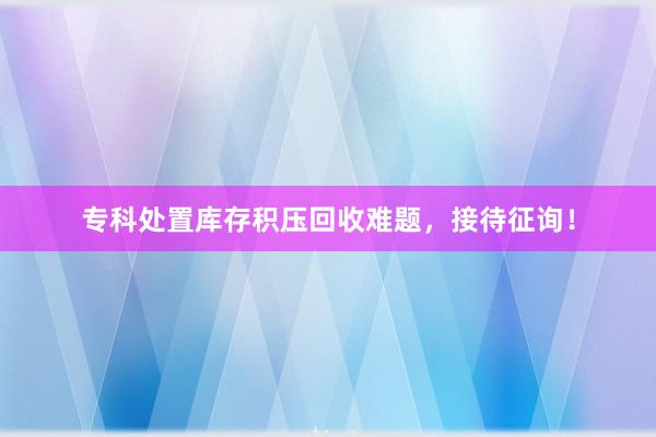 专科处置库存积压回收难题，接待征询！