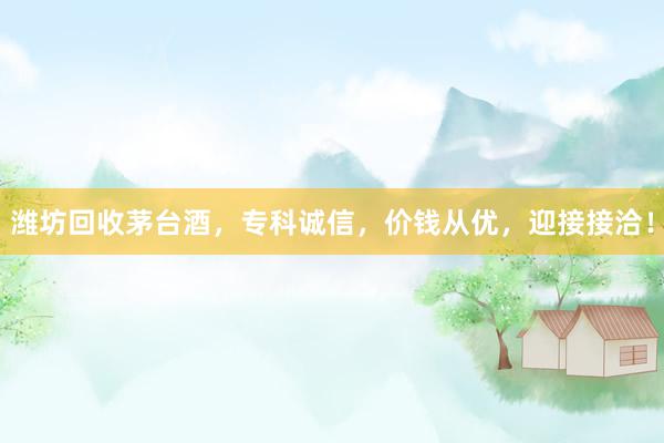 潍坊回收茅台酒，专科诚信，价钱从优，迎接接洽！