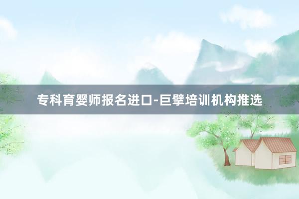 专科育婴师报名进口-巨擘培训机构推选