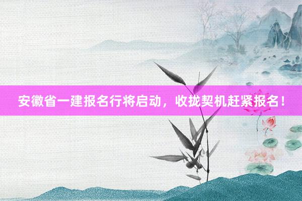 安徽省一建报名行将启动，收拢契机赶紧报名！