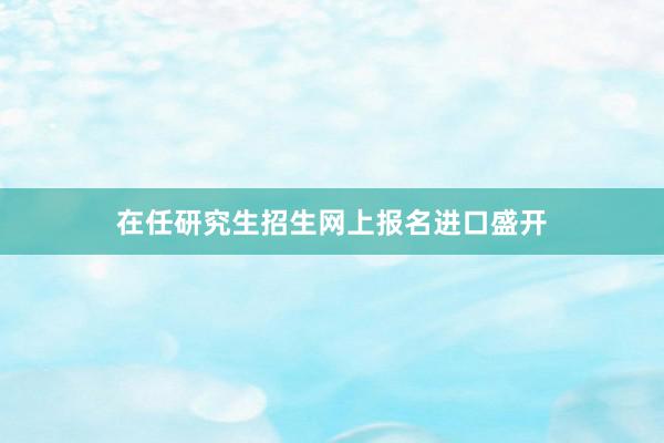 在任研究生招生网上报名进口盛开