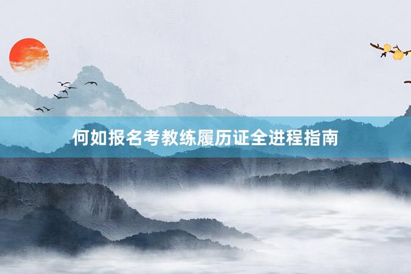 何如报名考教练履历证全进程指南