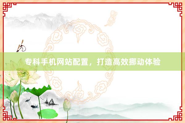专科手机网站配置，打造高效挪动体验