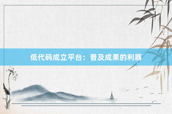 低代码成立平台：普及成果的利器