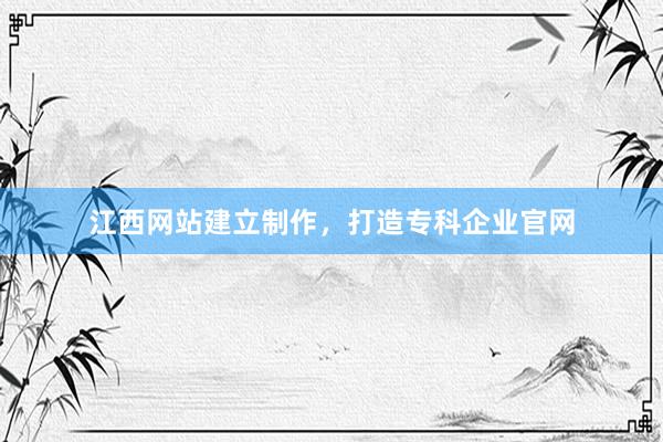 江西网站建立制作，打造专科企业官网