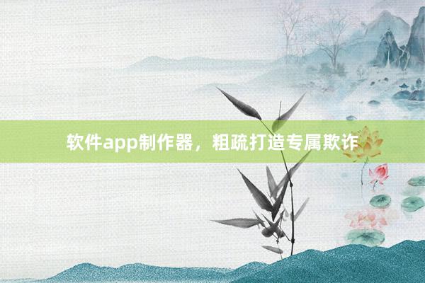 软件app制作器，粗疏打造专属欺诈