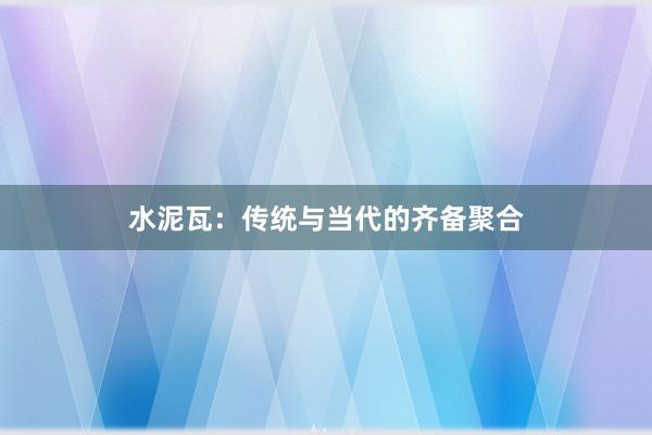 水泥瓦：传统与当代的齐备聚合