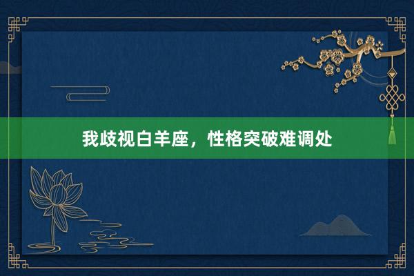 我歧视白羊座，性格突破难调处