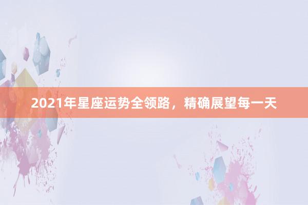 2021年星座运势全领路，精确展望每一天