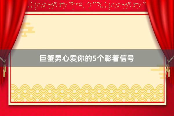 巨蟹男心爱你的5个彰着信号