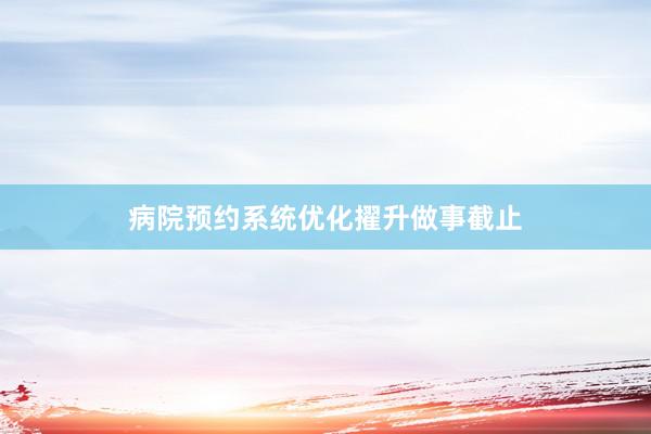 病院预约系统优化擢升做事截止