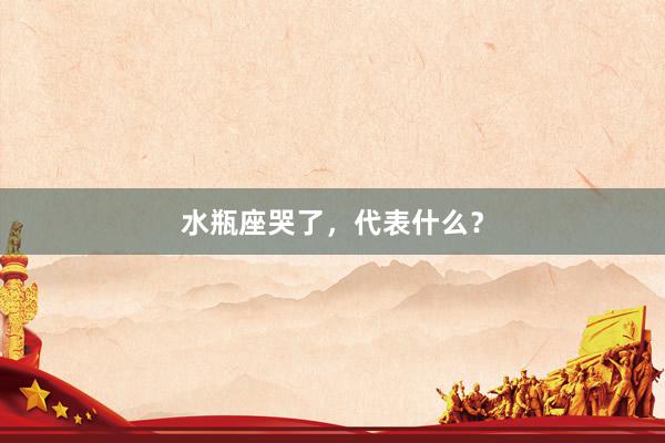 水瓶座哭了，代表什么？