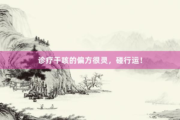 诊疗干咳的偏方很灵，碰行运！