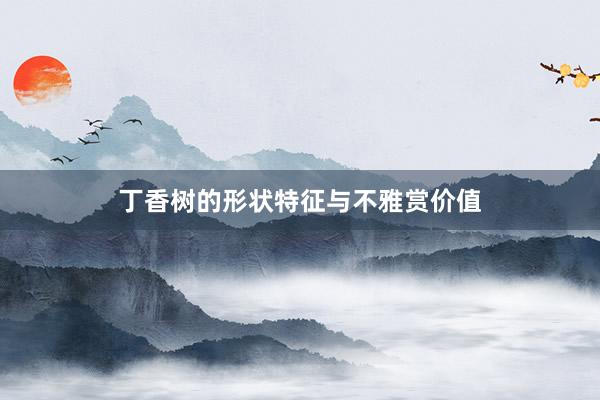 丁香树的形状特征与不雅赏价值