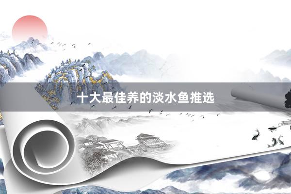 十大最佳养的淡水鱼推选