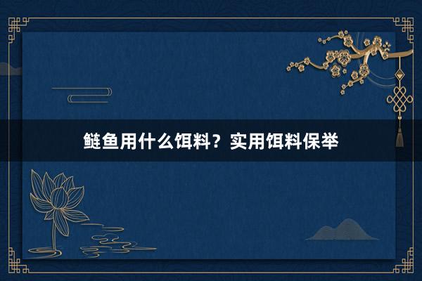 鲢鱼用什么饵料？实用饵料保举