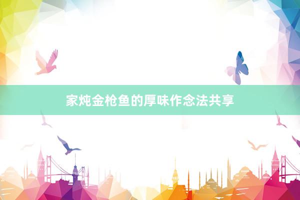 家炖金枪鱼的厚味作念法共享