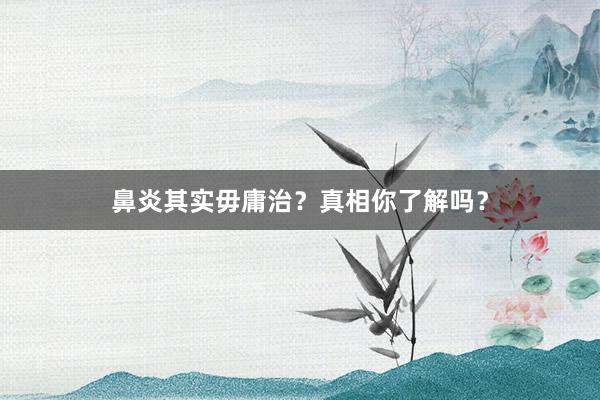 鼻炎其实毋庸治？真相你了解吗？